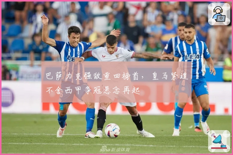 巴萨力克强敌重回榜首,皇马紧追不舍西甲争冠悬念再起