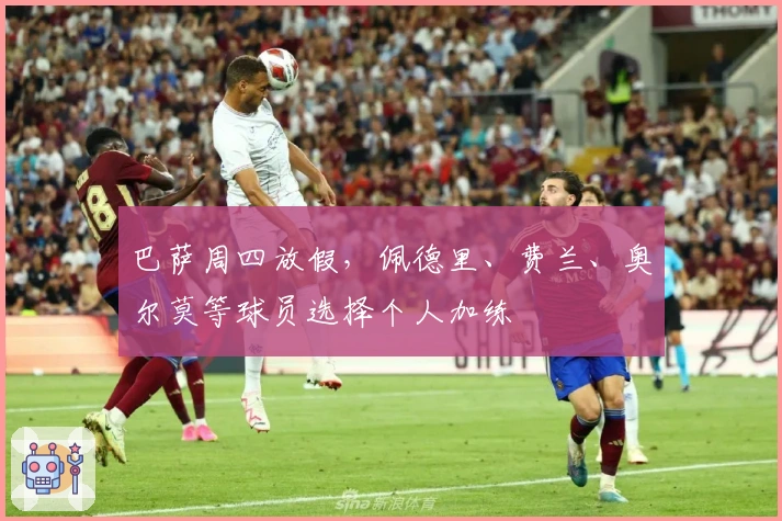 巴萨周四放假，佩德里、费兰、奥尔莫等球员选择个人加练