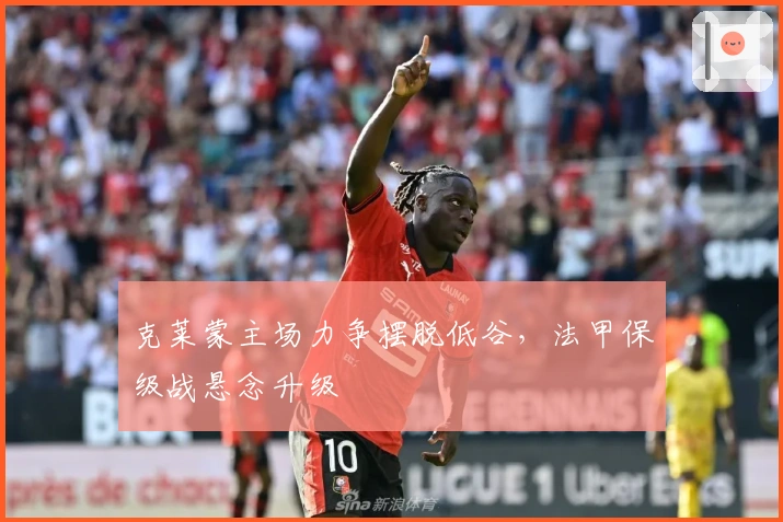 克莱蒙主场力争摆脱低谷，法甲保级战悬念升级