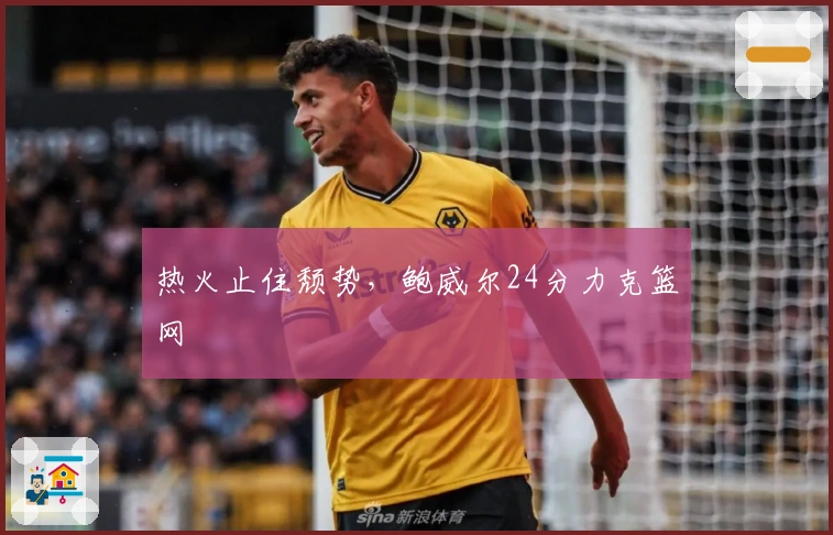 热火止住颓势，鲍威尔24分力克篮网