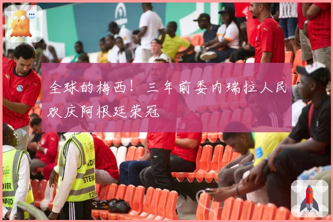 全球的梅西！三年前委内瑞拉人民欢庆阿根廷荣冠