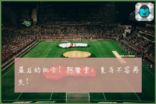 最后的机会！阿隆索，皇马不容再失！