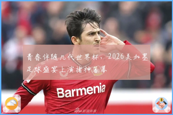 青春伴随几代世界杯，2026美加墨足球盛宴上演诸神落幕