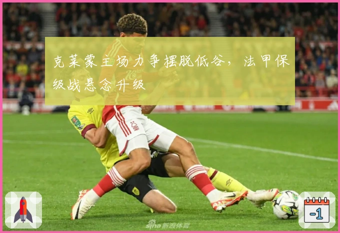 克莱蒙主场力争摆脱低谷，法甲保级战悬念升级