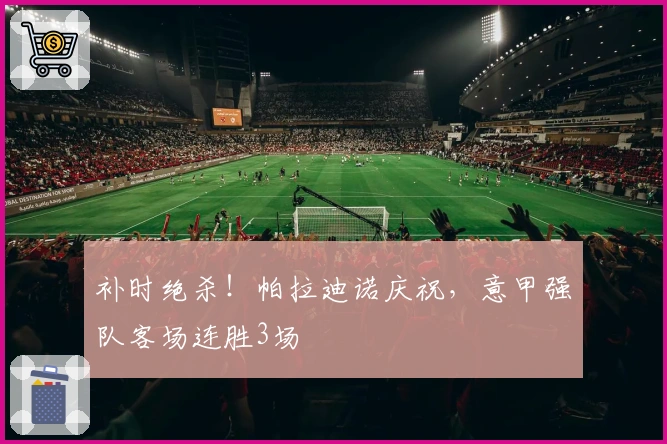 补时绝杀！帕拉迪诺庆祝，意甲强队客场连胜3场