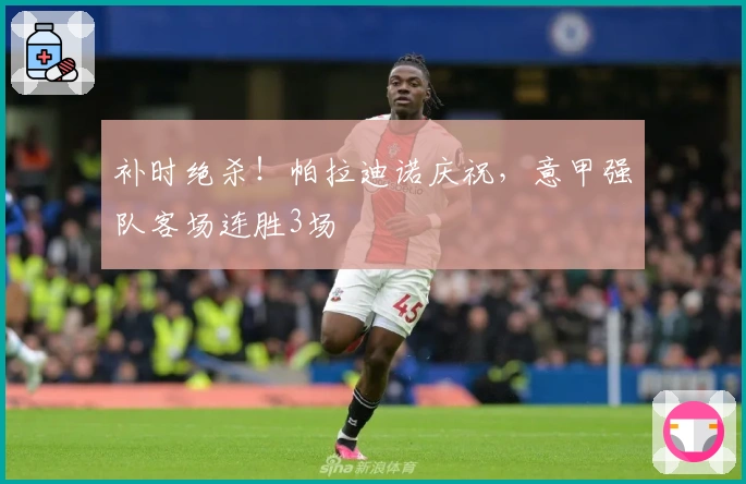 补时绝杀！帕拉迪诺庆祝，意甲强队客场连胜3场