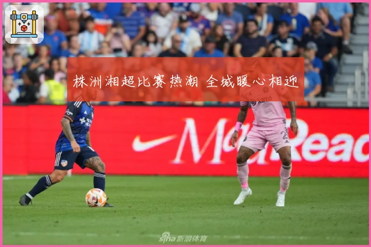 株洲湘超比赛热潮 全城暖心相迎