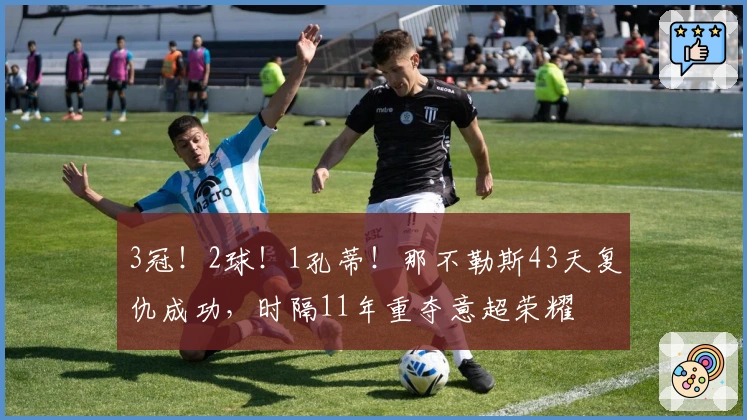 3冠！2球！1孔蒂！那不勒斯43天复仇成功，时隔11年重夺意超荣耀