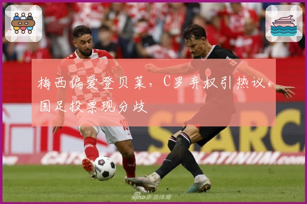 梅西偏爱登贝莱，C罗弃权引热议，国足投票现分歧