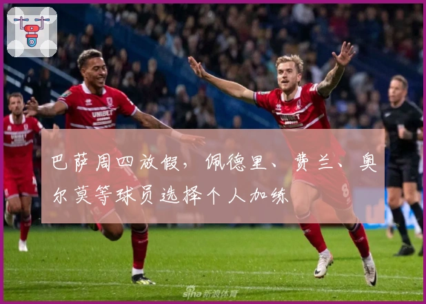 巴萨周四放假，佩德里、费兰、奥尔莫等球员选择个人加练
