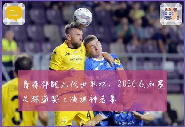 青春伴随几代世界杯，2026美加墨足球盛宴上演诸神落幕