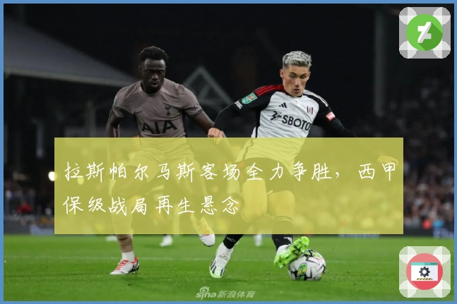 拉斯帕尔马斯客场全力争胜，西甲保级战局再生悬念