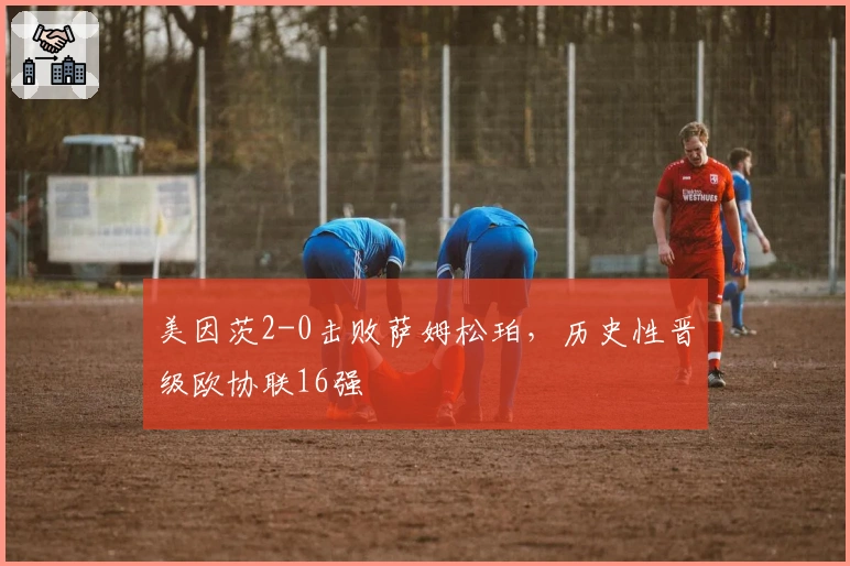 美因茨2-0击败萨姆松珀，历史性晋级欧协联16强