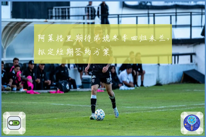 阿莱格里期待弟媳冬季回归米兰，拟定短期签约方案