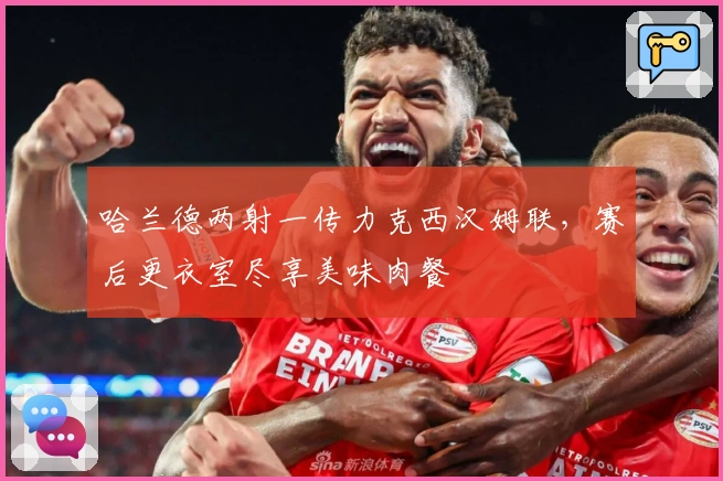 哈兰德两射一传力克西汉姆联，赛后更衣室尽享美味肉餐