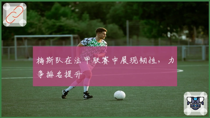 梅斯队在法甲联赛中展现韧性,力争排名提升