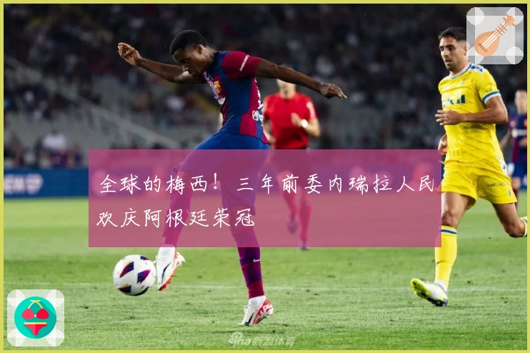 全球的梅西！三年前委内瑞拉人民欢庆阿根廷荣冠